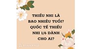 Thiếu nhi là bao nhiêu tuổi? Quốc tế thiếu nhi 1/6 dành cho độ tuổi nào?