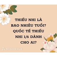 Thiếu nhi là bao nhiêu tuổi? Quốc tế thiếu nhi 1/6 dành cho độ tuổi nào?