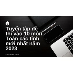 Tuyển tập đề thi vào 10 môn Toán các tỉnh cập nhật mới nhất