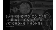 Bán xe ô tô có cần chữ ký của cả hai vợ chồng không?