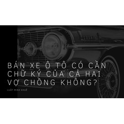 Bán xe ô tô có cần chữ ký của cả hai vợ chồng không?