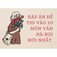 Đáp án đề thi vào 10 môn Văn tại Hà Nội cập nhật mới nhất