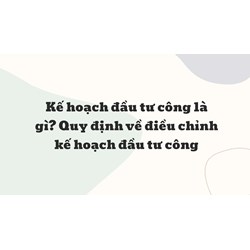 Kế hoạch đầu tư công là gì? Quy định về điều chỉnh kế hoạch đầu tư công