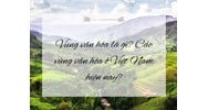 Vùng văn hóa là gì? Các vùng văn hóa ở Việt Nam hiện nay?