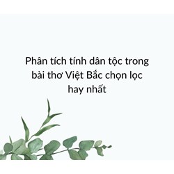 Phân tích tính dân tộc trong bài thơ Việt Bắc chọn lọc hay nhất