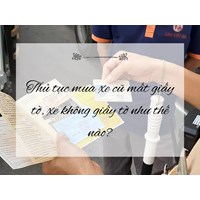 Thủ tục mua xe cũ mất giấy tờ, xe không giấy tờ như thế nào?