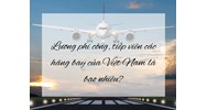 Lương phi công, tiếp viên các hãng bay của Việt Nam là bao nhiêu?