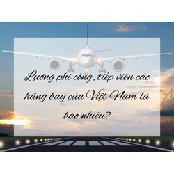 Lương phi công, tiếp viên các hãng bay của Việt Nam là bao nhiêu?
