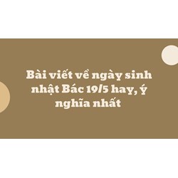 Bài viết về ngày sinh nhật Bác 19/5 hay, ý nghĩa nhất