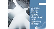 Có được đặt tên doanh nghiệp bằng tiếng nước ngoài hay không?