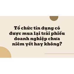 Tổ chức tín dụng có được mua lại trái phiếu doanh nghiệp chưa niêm yết hay không?
