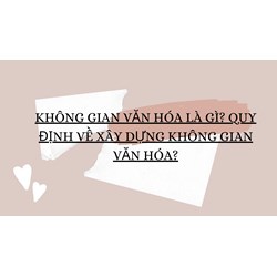 Không gian văn hóa là gì? Quy định về xây dựng không gian văn hóa?