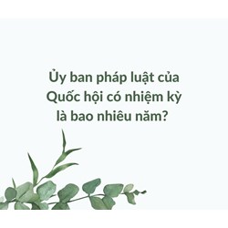 Ủy ban pháp luật của Quốc hội có nhiệm kỳ là bao nhiêu năm?