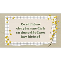 Có rút hồ sơ chuyển mục đích sử dụng đất được hay không?