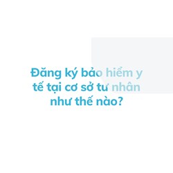 Đăng ký bảo hiểm y tế tại cơ sở tư nhân như thế nào?