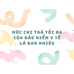 Mức chi trả tối đa của bảo hiểm y tế là bao nhiêu