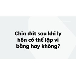 Chia đất sau khi ly hôn có thể lập vi bằng hay không ?
