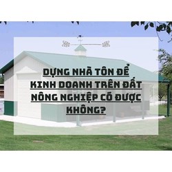 Dựng nhà tôn để kinh doanh trên đất nông nghiệp có được không?