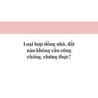 Loại hợp đồng nhà, đất nào không cần công chứng, chứng thực?
