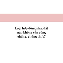 Loại hợp đồng nhà, đất nào không cần công chứng, chứng thực?