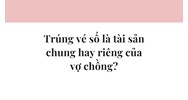 Trúng vé số là tài sản chung hay riêng của vợ chồng?