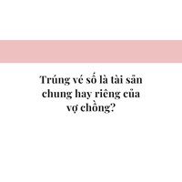 Trúng vé số là tài sản chung hay riêng của vợ chồng?