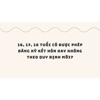 16, 17, 18 tuổi có được phép đăng ký kết hôn hay không theo quy định mới?