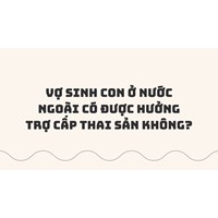 Vợ sinh con ở nước ngoài có được hưởng trợ cấp thai sản không?