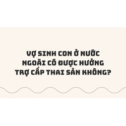 Vợ sinh con ở nước ngoài có được hưởng trợ cấp thai sản không?