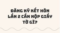 Đăng ký kết hôn lần 2 cần nộp giấy tờ gì?