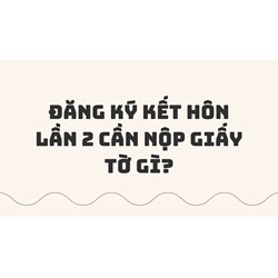 Đăng ký kết hôn lần 2 cần nộp giấy tờ gì?