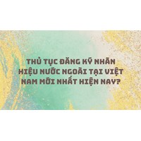 Thủ tục đăng ký nhãn hiệu nước ngoài tại Việt Nam mới nhất hiện nay?