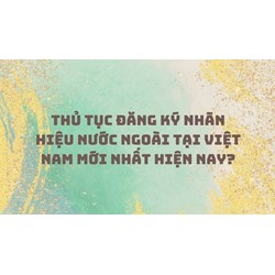 Thủ tục đăng ký nhãn hiệu nước ngoài tại Việt Nam mới nhất hiện nay?