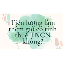 Tiền lương làm thêm giờ có tính vào thu nhập chịu thuế TNCN không?
