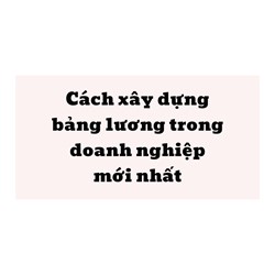 Cách xây dựng bảng lương trong doanh nghiệp mới nhất