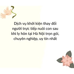 Dịch vụ khởi kiện thay đổi người trực tiếp nuôi con sau khi ly hôn tại Hà Nội trọn gói, chuyên nghiệp, uy tín nhất