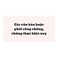 Các văn bản buộc phải công chứng, chứng thực hiện nay