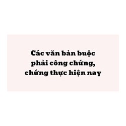 Các văn bản buộc phải công chứng, chứng thực hiện nay