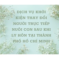 Dịch vụ khởi kiện thay đổi người trực tiếp nuôi con sau khi ly hôn tại thành phố Hồ Chí Minh chuyên nghiệp, uy tín nhất
