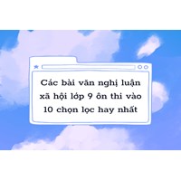 Các bài văn nghị luận xã hội lớp 9 ôn thi vào 10 chọn lọc hay nhất