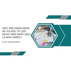 Mức phí thẩm định dự án đầu tư xây dựng mới nhất là bao nhiêu?