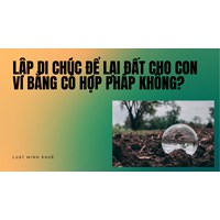 Lập di chúc để lại đất cho con vi bằng có hợp pháp không?