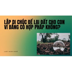 Lập di chúc để lại đất cho con vi bằng có hợp pháp không?