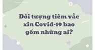 Đối tượng tiêm vắc xin Covid-19 hiện nay bao gồm những ai?