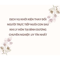 Dịch vụ khởi kiện thay đổi người trực tiếp nuôi con sau khi ly hôn tại Bình Dương chuyên nghiệp, uy tín nhất
