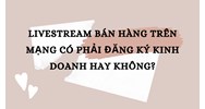 Livestream bán hàng trên mạng có phải đăng ký kinh doanh hay không?