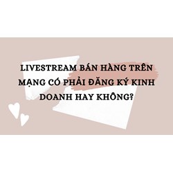 Livestream bán hàng trên mạng có phải đăng ký kinh doanh hay không?