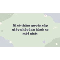 Ai có thẩm quyền cấp giấy phép lưu hành xe mới nhất?
