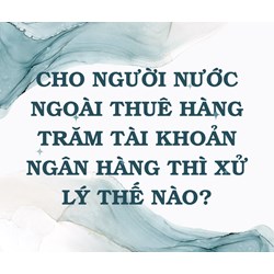 Cho người nước ngoài thuê hàng trăm tài khoản ngân hàng thì xử lý thế nào?
