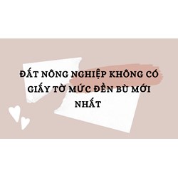 Đất nông nghiệp không có giấy tờ mức đền bù mới nhất